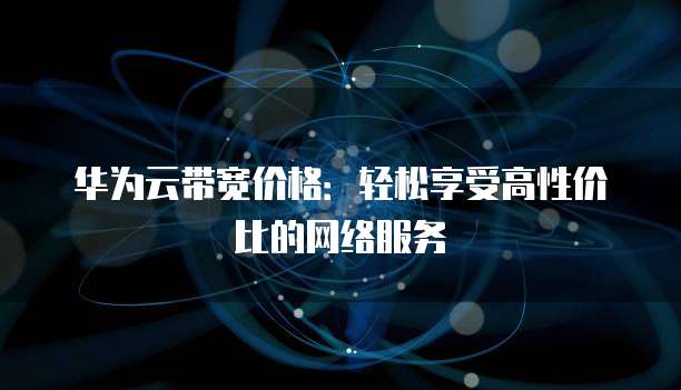 华为云带宽价格:轻松享受高性价比的网络服务