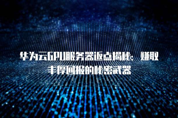 华为云GPU服务器返点揭秘:赚取丰厚回报的秘密武器