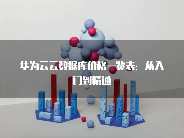 华为云云数据库价格一览表:从入门到精通