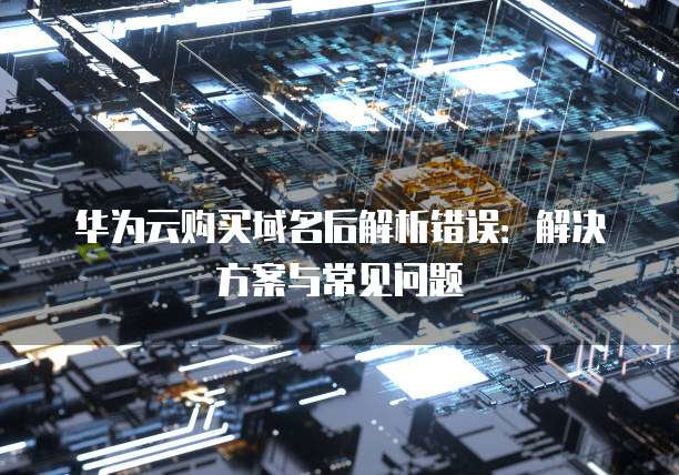 华为云购买域名后解析错误:解决方案与常见问题