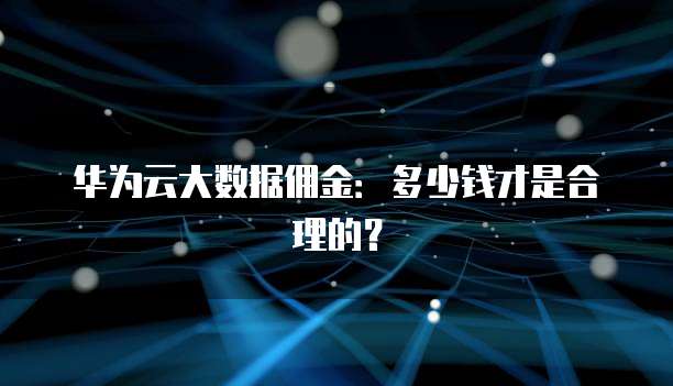 华为云大数据佣金：多少钱才是合理的？