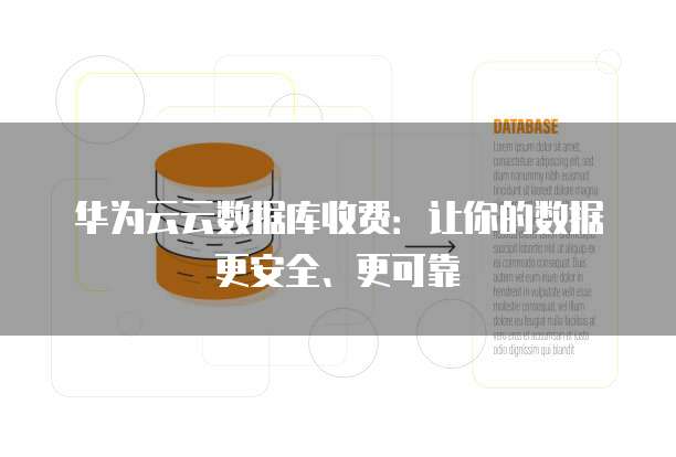 华为云云数据库收费:让你的数据更安全、更可靠