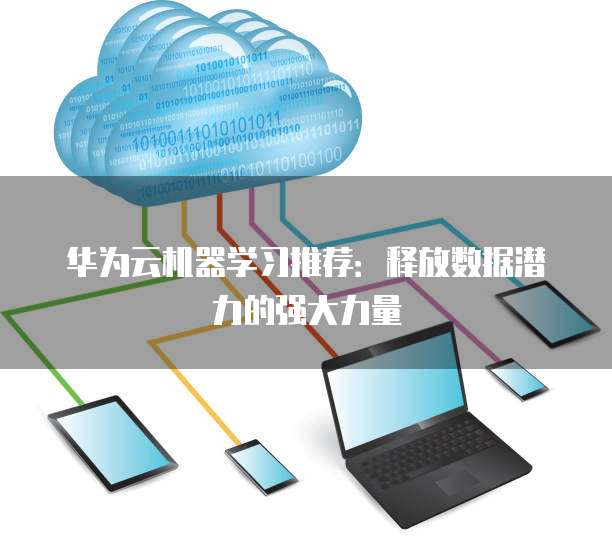 华为云机器学习推荐:释放数据潜力的强大力量