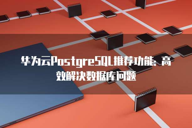 华为云PostgreSQL推荐功能: 高效解决数据库问题