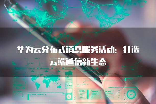 华为云分布式消息服务活动：打造云端通信新生态