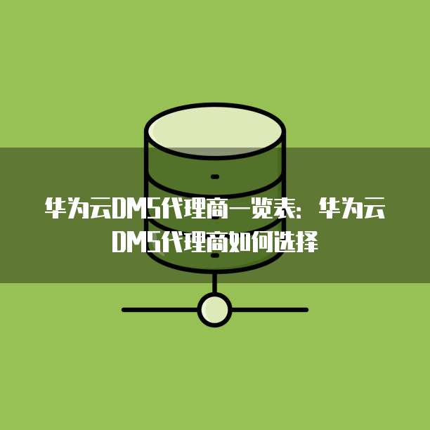 华为云DMS代理商一览表:华为云DMS代理商如何选择