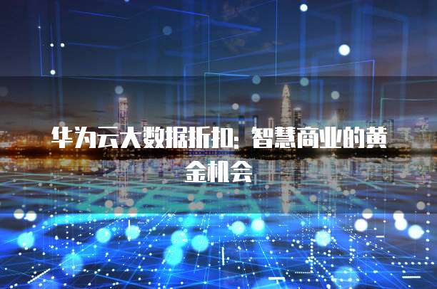 华为云大数据折扣: 智慧商业的黄金机会