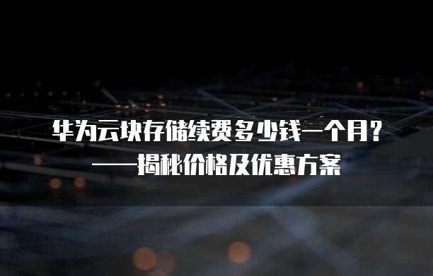 华为云块存储续费多少钱一个月?——揭秘价格及优惠方案