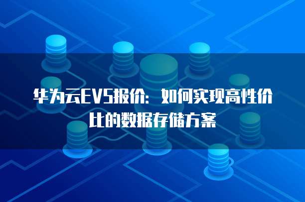 华为云EVS报价:如何实现高性价比的数据存储方案