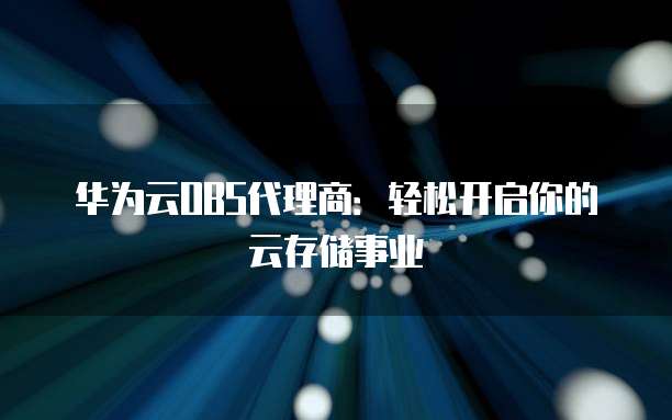 华为云OBS代理商:轻松开启你的云存储事业