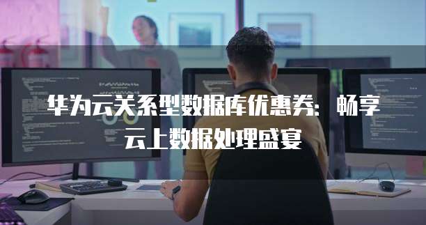 华为云关系型数据库优惠券:畅享云上数据处理盛宴
