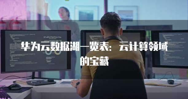 华为云数据湖一览表:云计算领域的宝藏