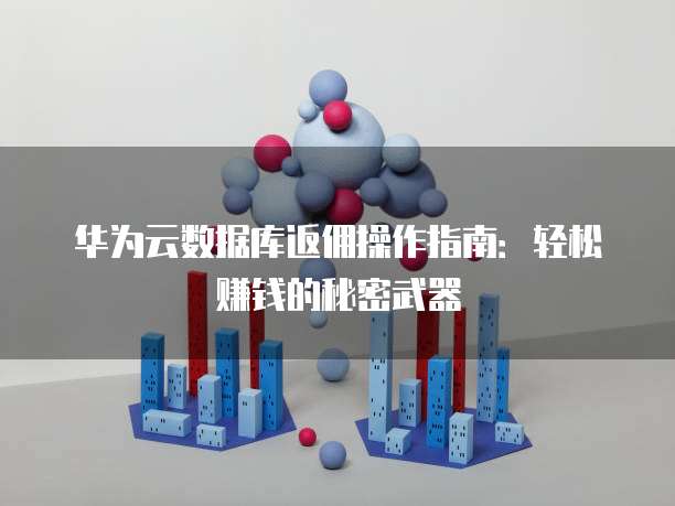 华为云数据库返佣操作指南:轻松赚钱的秘密武器
