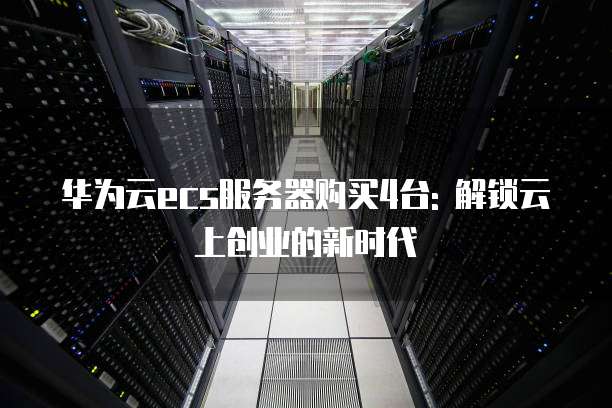 华为云ecs服务器购买4台: 解锁云上创业的新时代