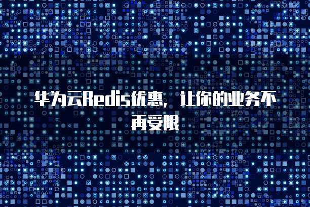 华为云Redis优惠,让你的业务不再受限