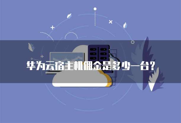 华为云宿主机佣金是多少一台？