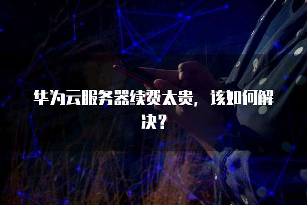 华为云服务器续费太贵，该如何解决？