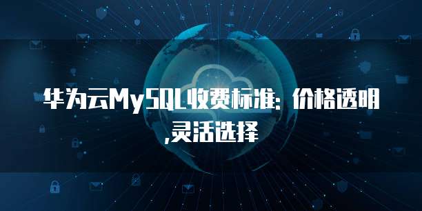 华为云MySQL收费标准: 价格透明,灵活选择