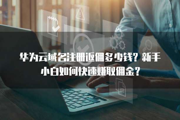 华为云域名注册返佣多少钱?新手小白如何快速赚取佣金?