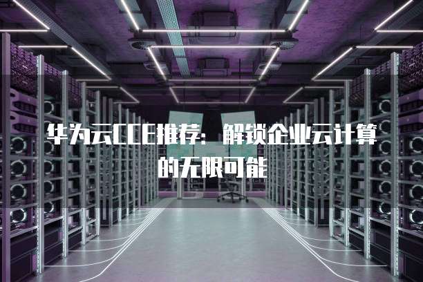 华为云CCE推荐：解锁企业云计算的无限可能