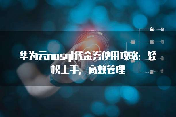 华为云nosql代金券使用攻略：轻松上手，高效管理