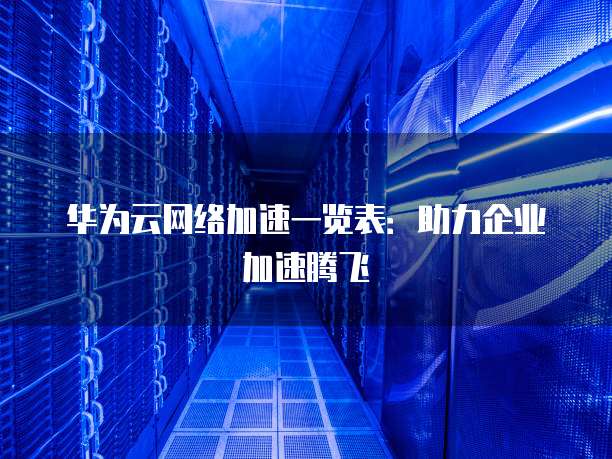 华为云网络加速一览表：助力企业加速腾飞