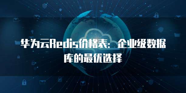 华为云Redis价格表:企业级数据库的最优选择