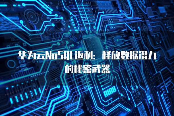 华为云NoSQL返利:释放数据潜力的秘密武器
