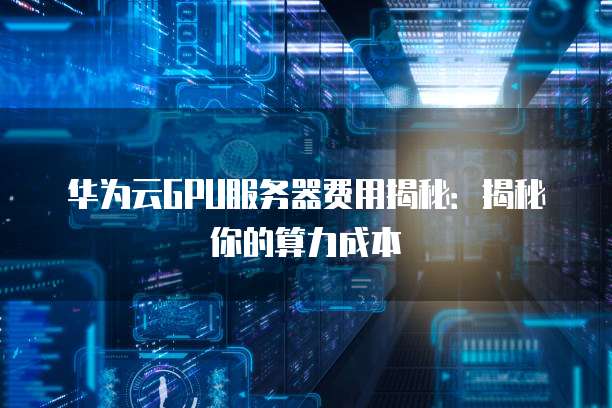 华为云GPU服务器费用揭秘:揭秘你的算力成本