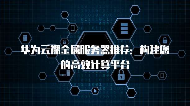 华为云裸金属服务器推荐:构建您的高效计算平台