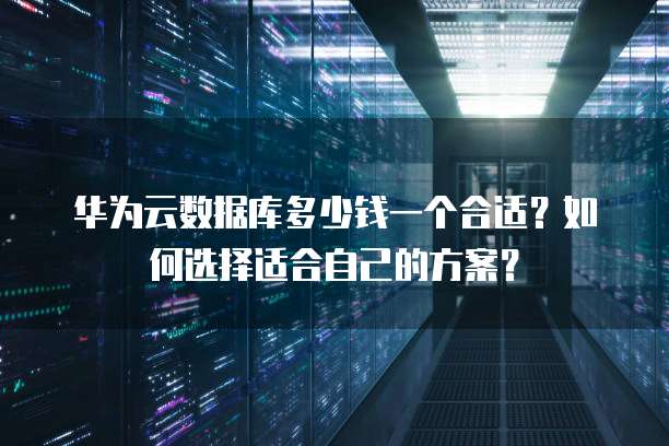 华为云数据库多少钱一个合适?如何选择适合自己的方案?