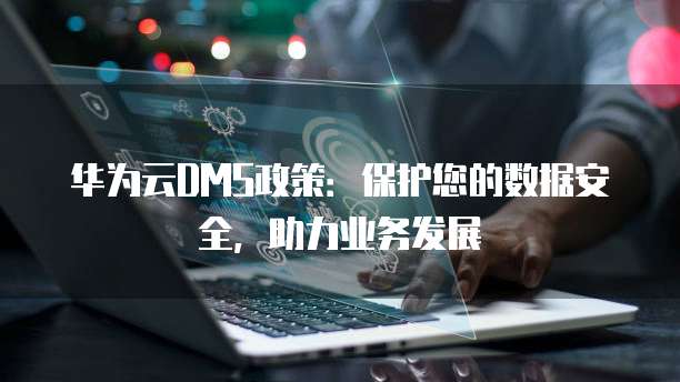 华为云DMS政策:保护您的数据安全,助力业务发展