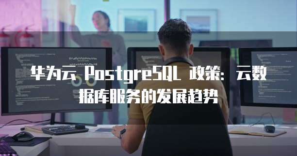 华为云 PostgreSQL 政策:云数据库服务的发展趋势