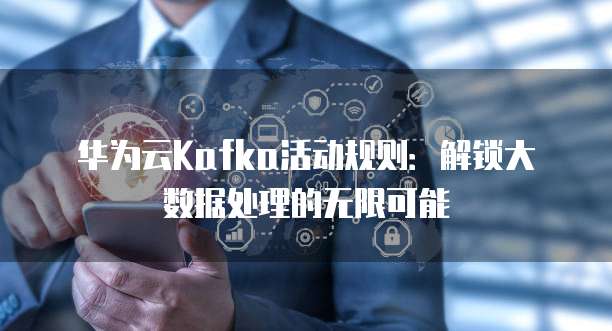 华为云Kafka活动规则：解锁大数据处理的无限可能