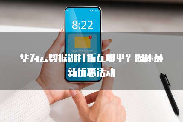 华为云数据湖打折在哪里？揭秘最新优惠活动