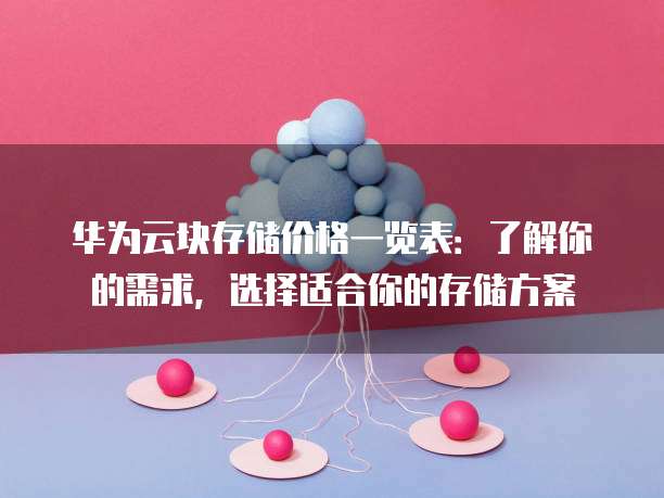 华为云块存储价格一览表：了解你的需求，选择适合你的存储方案