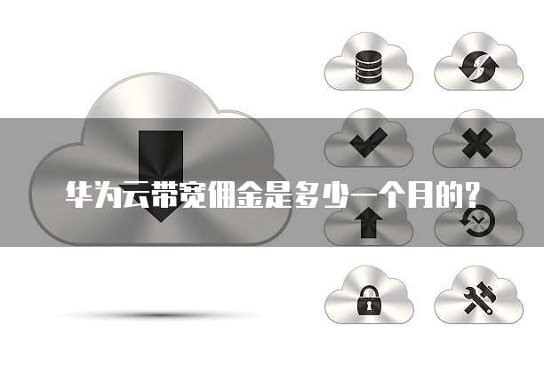 华为云带宽佣金是多少一个月的？
