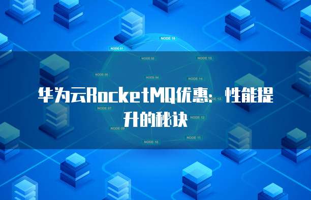 华为云RocketMQ优惠：性能提升的秘诀