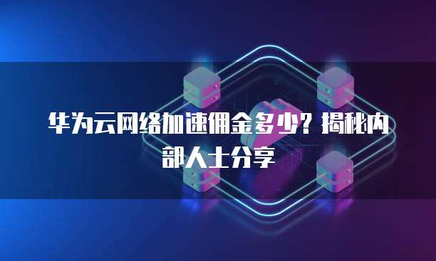 华为云网络加速佣金多少？揭秘内部人士分享