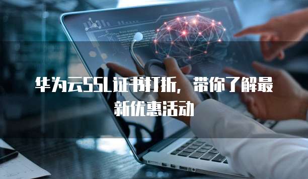 华为云SSL证书打折，带你了解最新优惠活动