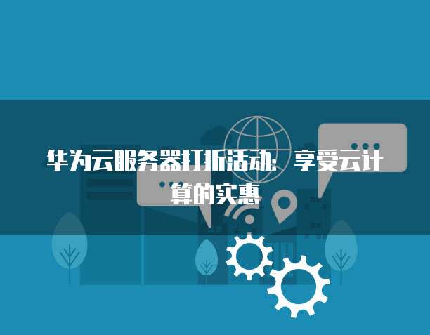 华为云服务器打折活动:享受云计算的实惠