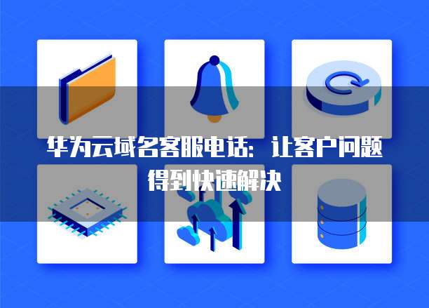华为云域名客服电话:让客户问题得到快速解决
