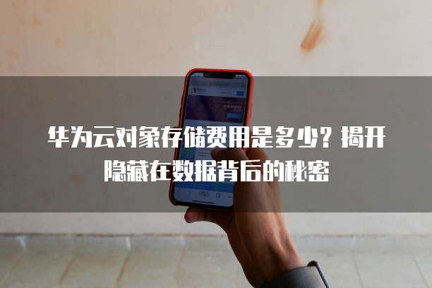 华为云对象存储费用是多少?揭开隐藏在数据背后的秘密