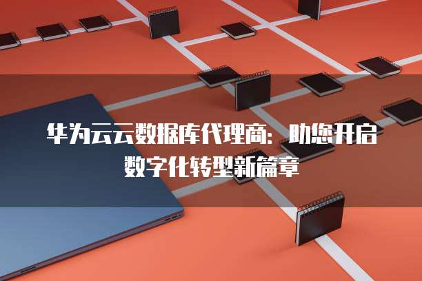 华为云云数据库代理商:助您开启数字化转型新篇章