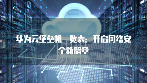 华为云堡垒机一览表:开启网络安全新篇章