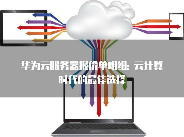 华为云服务器报价单明细: 云计算时代的最佳选择