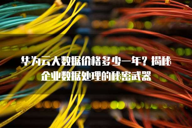 华为云大数据价格多少一年?揭秘企业数据处理的秘密武器