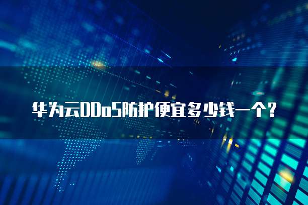 华为云DDoS防护便宜多少钱一个?
