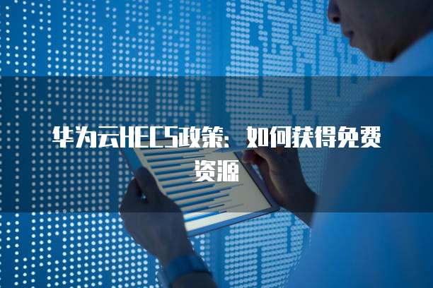 华为云HECS政策:如何获得免费资源