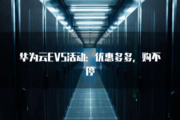 华为云EVS活动：优惠多多，购不停